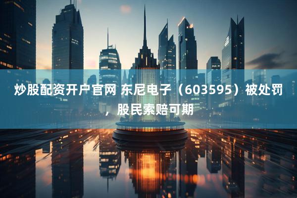 炒股配资开户官网 东尼电子（603595）被处罚，股民索赔可期