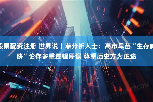 股票配资注册 世界说｜菲分析人士：高市早苗“生存威胁”论存多重逻辑谬误 尊重历史方为正途
