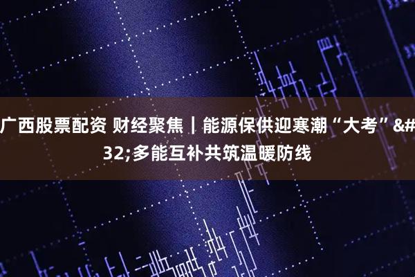 广西股票配资 财经聚焦｜能源保供迎寒潮“大考” 多能互补共筑温暖防线