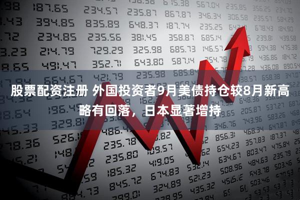 股票配资注册 外国投资者9月美债持仓较8月新高略有回落，日本显著增持