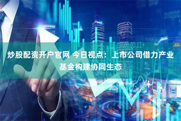 炒股配资开户官网 今日视点：上市公司借力产业基金构建协同生态