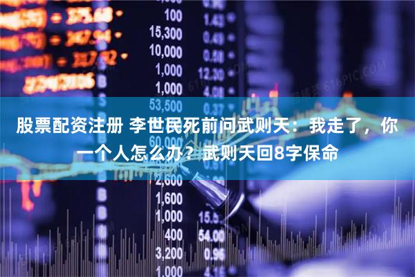 股票配资注册 李世民死前问武则天：我走了，你一个人怎么办？武则天回8字保命