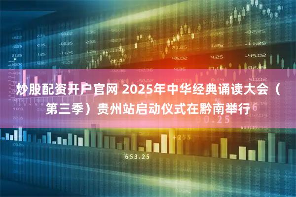 炒股配资开户官网 2025年中华经典诵读大会（第三季）贵州站启动仪式在黔南举行