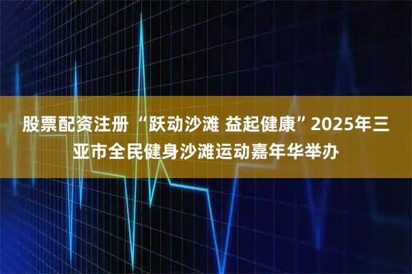 股票配资注册 “跃动沙滩 益起健康”2025年三亚市全民健身沙滩运动嘉年华举办