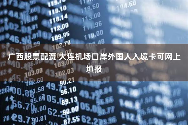 广西股票配资 大连机场口岸外国人入境卡可网上填报