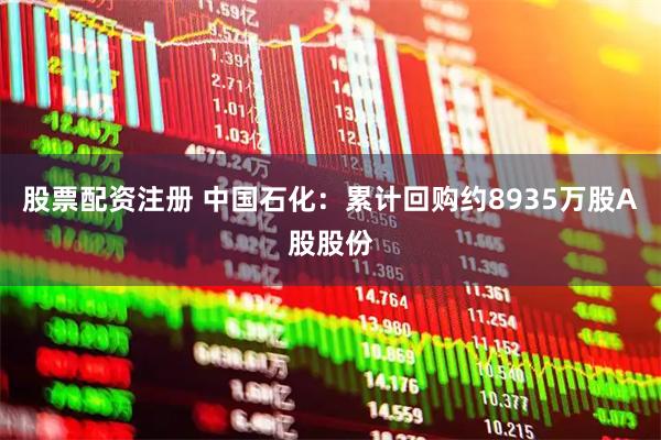 股票配资注册 中国石化：累计回购约8935万股A股股份