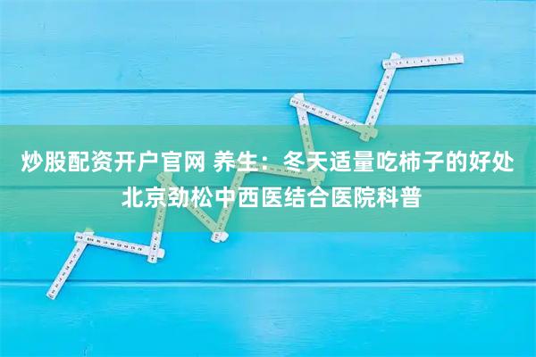 炒股配资开户官网 养生：冬天适量吃柿子的好处 北京劲松中西医结合医院科普