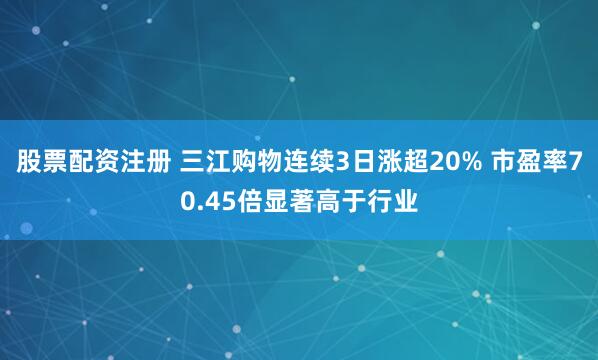 股票配资注册 三江购物连续3日涨超20% 市盈率70.45倍显著高于行业
