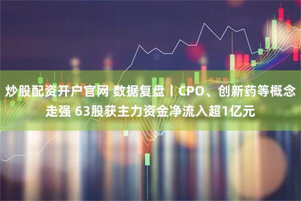 炒股配资开户官网 数据复盘丨CPO、创新药等概念走强 63股获主力资金净流入超1亿元