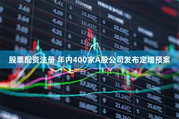 股票配资注册 年内400家A股公司发布定增预案