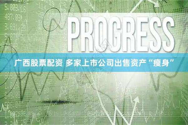 广西股票配资 多家上市公司出售资产“瘦身”
