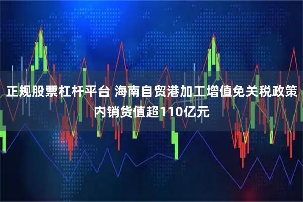 正规股票杠杆平台 海南自贸港加工增值免关税政策内销货值超110亿元