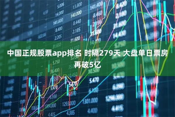 中国正规股票app排名 时隔279天 大盘单日票房再破5亿