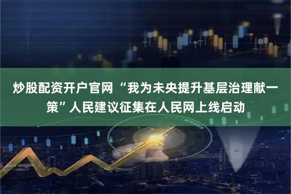 炒股配资开户官网 “我为未央提升基层治理献一策”人民建议征集在人民网上线启动