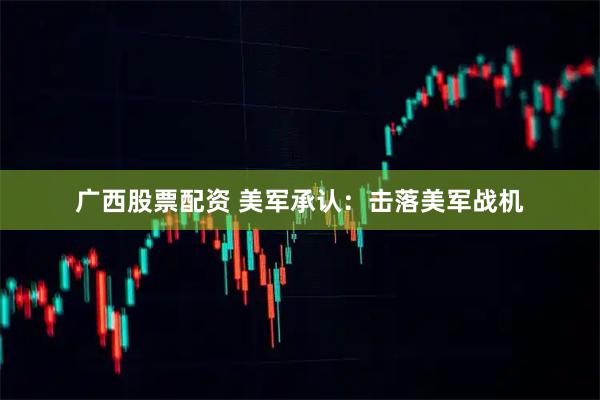 广西股票配资 美军承认：击落美军战机