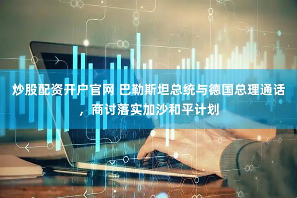 炒股配资开户官网 巴勒斯坦总统与德国总理通话，商讨落实加沙和平计划
