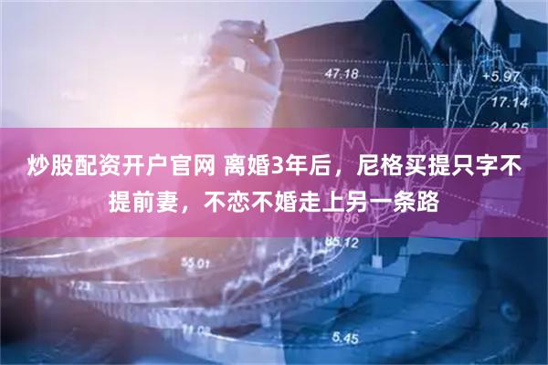 炒股配资开户官网 离婚3年后，尼格买提只字不提前妻，不恋不婚走上另一条路