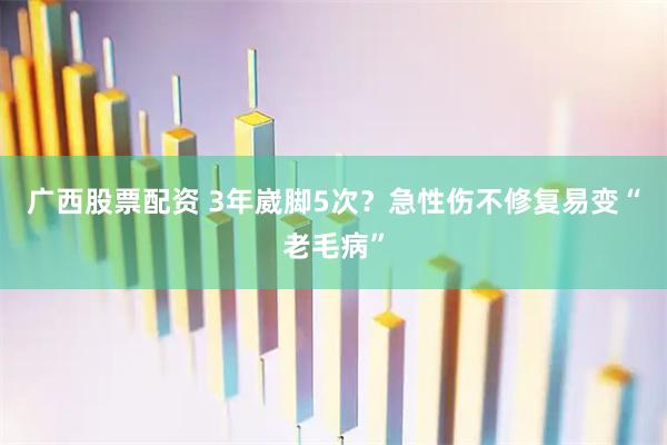 广西股票配资 3年崴脚5次？急性伤不修复易变“老毛病”