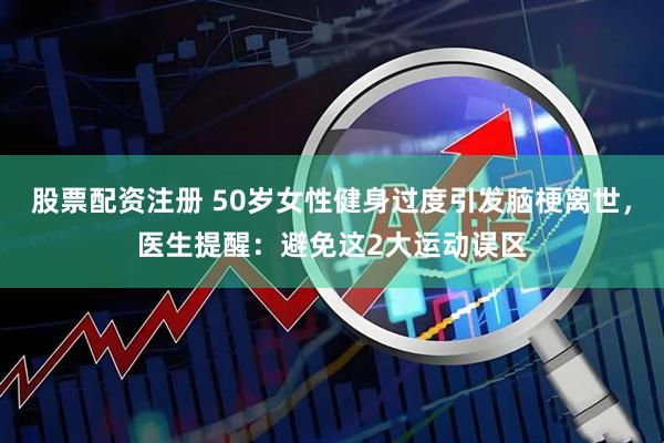 股票配资注册 50岁女性健身过度引发脑梗离世，医生提醒：避免这2大运动误区