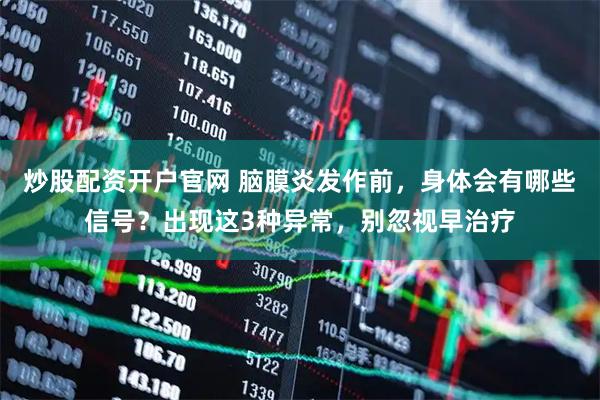 炒股配资开户官网 脑膜炎发作前，身体会有哪些信号？出现这3种异常，别忽视早治疗