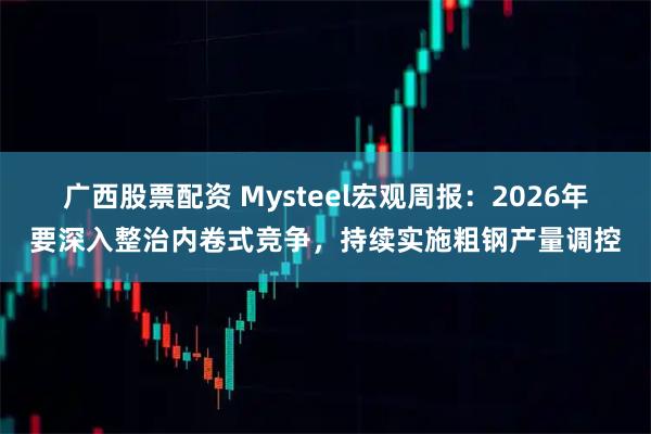 广西股票配资 Mysteel宏观周报：2026年要深入整治内卷式竞争，持续实施粗钢产量调控