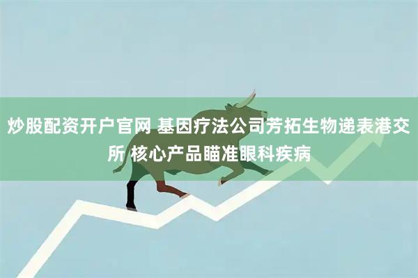 炒股配资开户官网 基因疗法公司芳拓生物递表港交所 核心产品瞄准眼科疾病