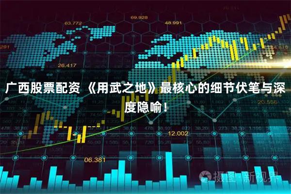 广西股票配资 《用武之地》最核心的细节伏笔与深度隐喻！