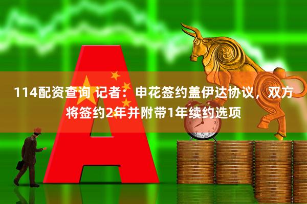 114配资查询 记者：申花签约盖伊达协议，双方将签约2年并附带1年续约选项