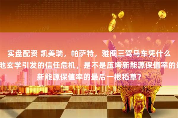 实盘配资 凯美瑞，帕萨特，雅阁三驾马车凭什么还那么强？电池玄学引发的信任危机，是不是压垮新能源保值率的最后一根稻草？