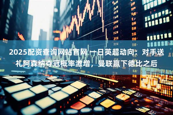 2025配资查询网站官网 一日英超动向：对手送礼阿森纳夺冠概率激增，曼联赢下德比之后