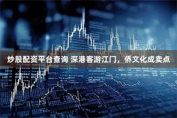 炒股配资平台查询 深港客游江门，侨文化成卖点