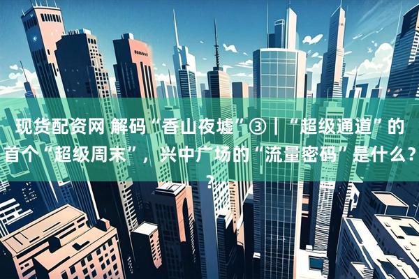 现货配资网 解码“香山夜墟”③｜“超级通道”的首个“超级周末”，兴中广场的“流量密码”是什么？