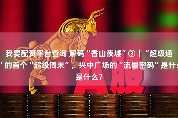 我要配资平台查询 解码“香山夜墟”③｜“超级通道”的首个“超级周末”，兴中广场的“流量密码”是什么？
