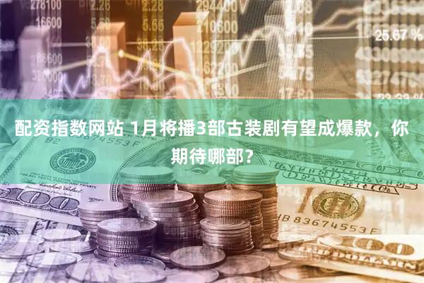 配资指数网站 1月将播3部古装剧有望成爆款，你期待哪部？