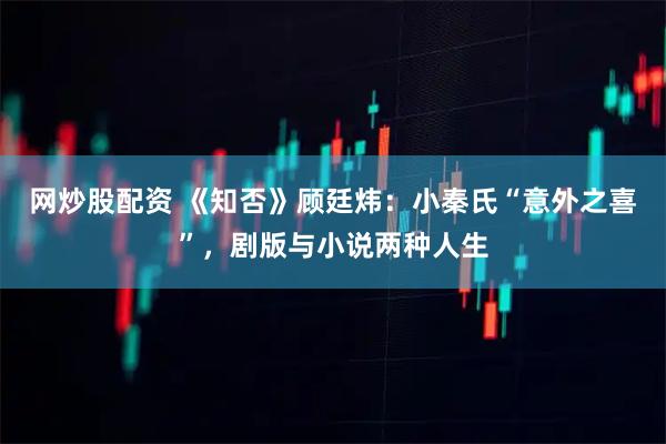 网炒股配资 《知否》顾廷炜：小秦氏“意外之喜”，剧版与小说两种人生