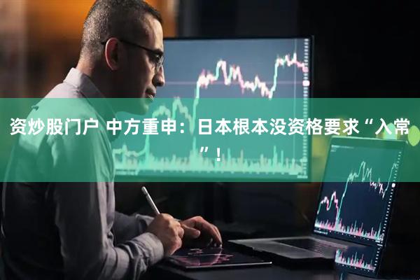 资炒股门户 中方重申：日本根本没资格要求“入常”！