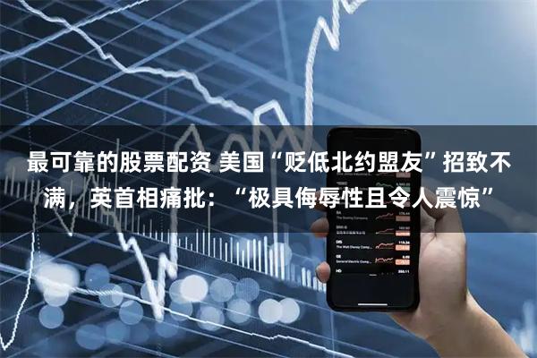 最可靠的股票配资 美国“贬低北约盟友”招致不满，英首相痛批：“极具侮辱性且令人震惊”