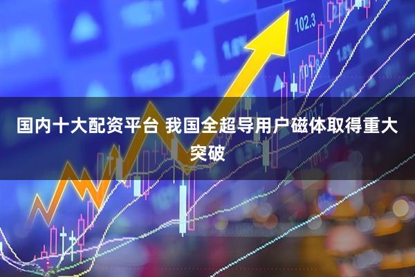 国内十大配资平台 我国全超导用户磁体取得重大突破