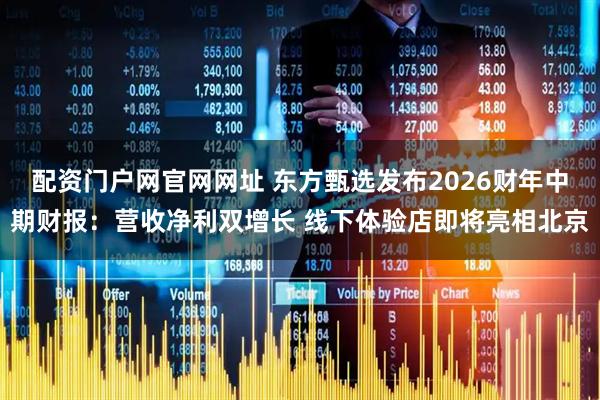 配资门户网官网网址 东方甄选发布2026财年中期财报：营收净利双增长 线下体验店即将亮相北京