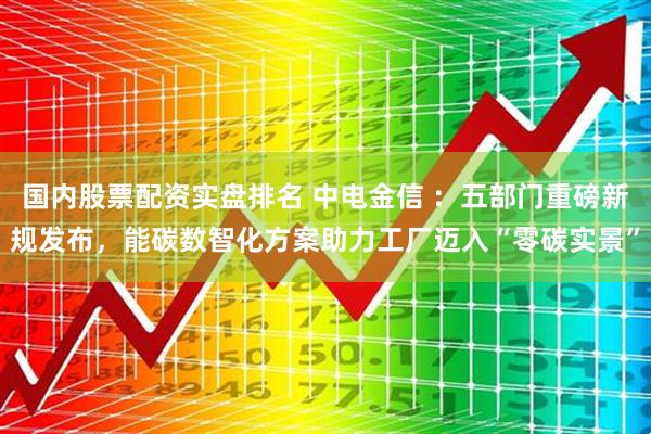 国内股票配资实盘排名 中电金信 ：五部门重磅新规发布，能碳数智化方案助力工厂迈入“零碳实景”