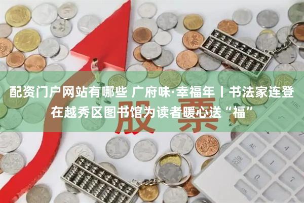 配资门户网站有哪些 广府味·幸福年丨书法家连登在越秀区图书馆为读者暖心送“福”