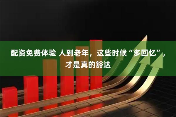 配资免费体验 人到老年，这些时候“多回忆”，才是真的豁达