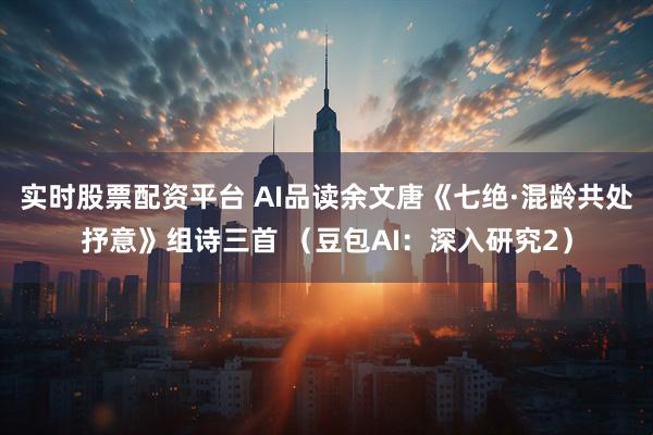 实时股票配资平台 AI品读余文唐《七绝·混龄共处抒意》组诗三首 （豆包AI：深入研究2）