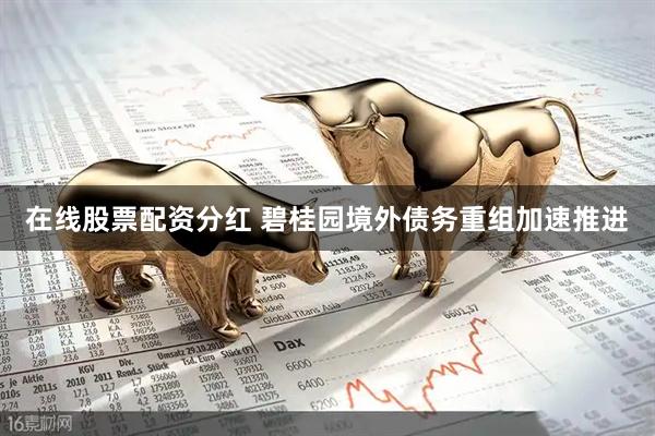 在线股票配资分红 碧桂园境外债务重组加速推进