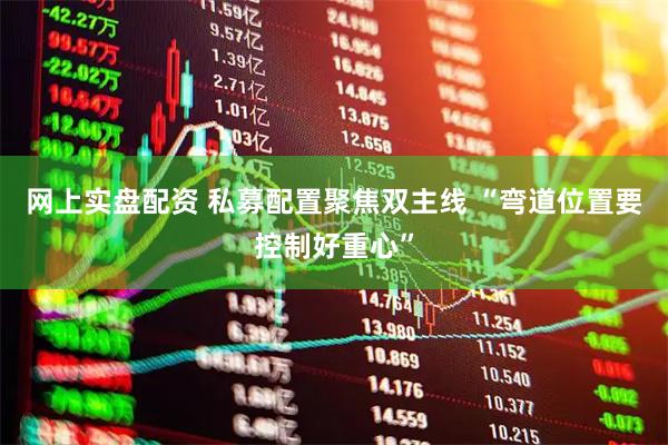 网上实盘配资 私募配置聚焦双主线 “弯道位置要控制好重心”