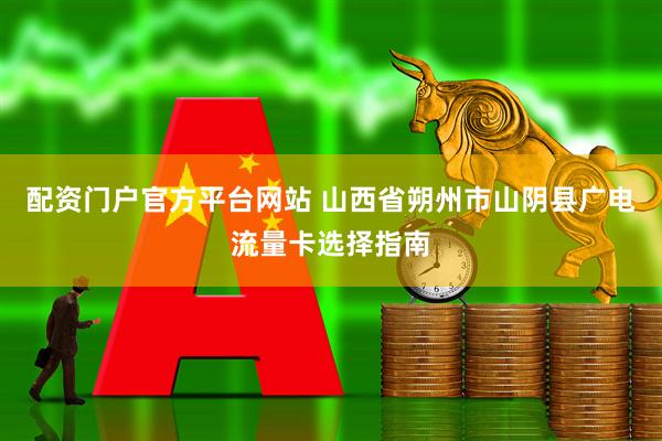 配资门户官方平台网站 山西省朔州市山阴县广电流量卡选择指南