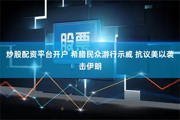炒股配资平台开户 希腊民众游行示威 抗议美以袭击伊朗