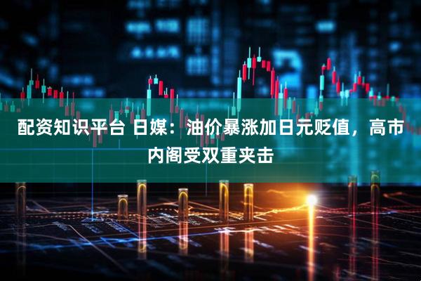 配资知识平台 日媒：油价暴涨加日元贬值，高市内阁受双重夹击
