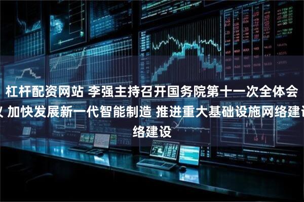 杠杆配资网站 李强主持召开国务院第十一次全体会议 加快发展新一代智能制造 推进重大基础设施网络建设
