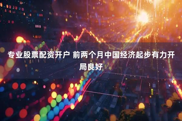 专业股票配资开户 前两个月中国经济起步有力开局良好
